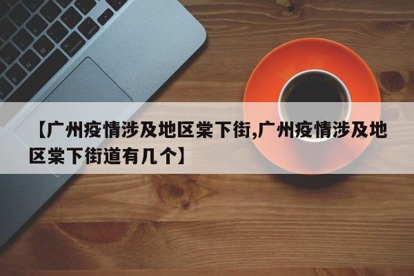 【广州疫情涉及地区棠下街,广州疫情涉及地区棠下街道有几个】