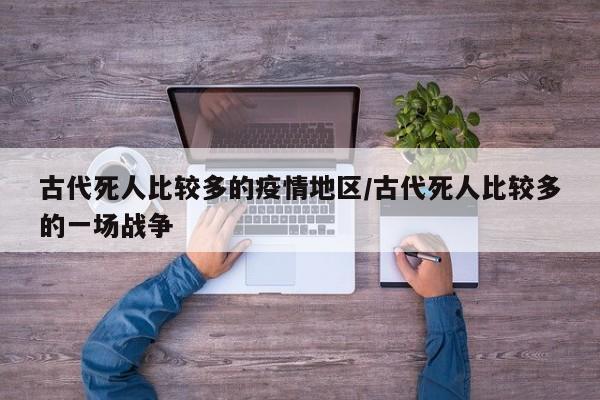 古代死人比较多的疫情地区/古代死人比较多的一场战争