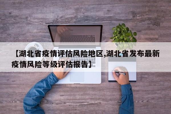 【湖北省疫情评估风险地区,湖北省发布最新疫情风险等级评估报告】