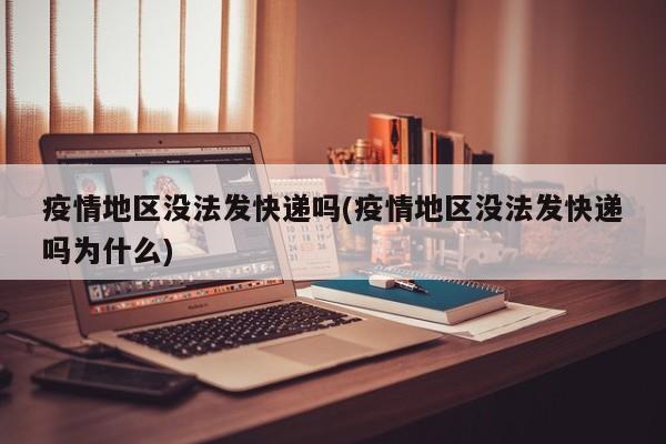 疫情地区没法发快递吗(疫情地区没法发快递吗为什么)