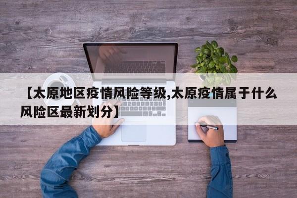 【太原地区疫情风险等级,太原疫情属于什么风险区最新划分】