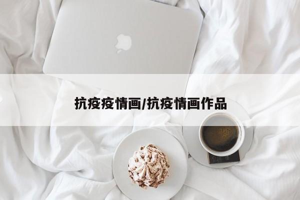 抗疫疫情画/抗疫情画作品