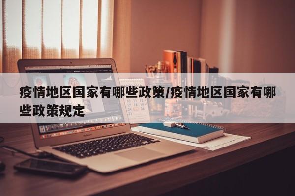 疫情地区国家有哪些政策/疫情地区国家有哪些政策规定