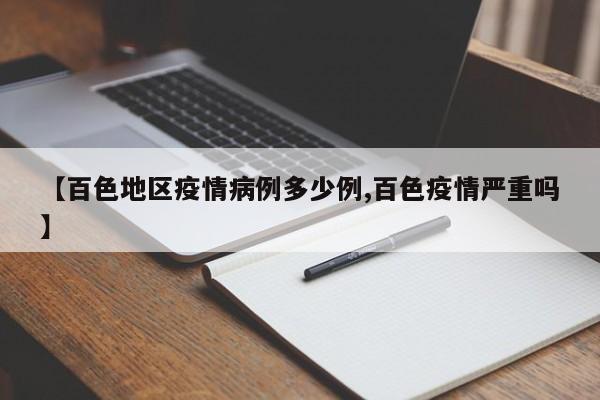 【百色地区疫情病例多少例,百色疫情严重吗】