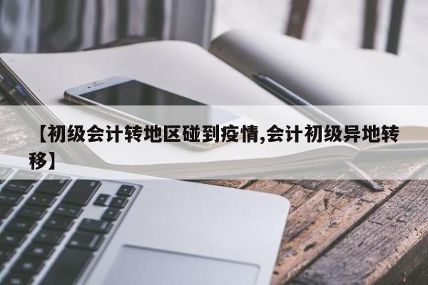 【初级会计转地区碰到疫情,会计初级异地转移】