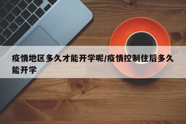 疫情地区多久才能开学呢/疫情控制住后多久能开学