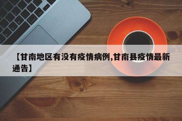 【甘南地区有没有疫情病例,甘南县疫情最新通告】