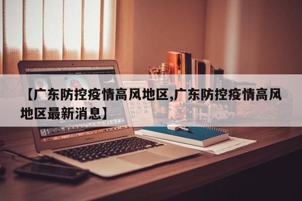 【广东防控疫情高风地区,广东防控疫情高风地区最新消息】