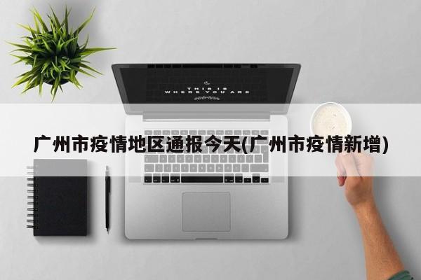 广州市疫情地区通报今天(广州市疫情新增)