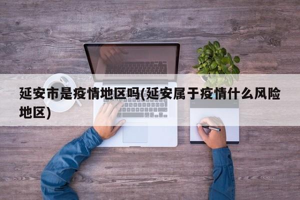 延安市是疫情地区吗(延安属于疫情什么风险地区)