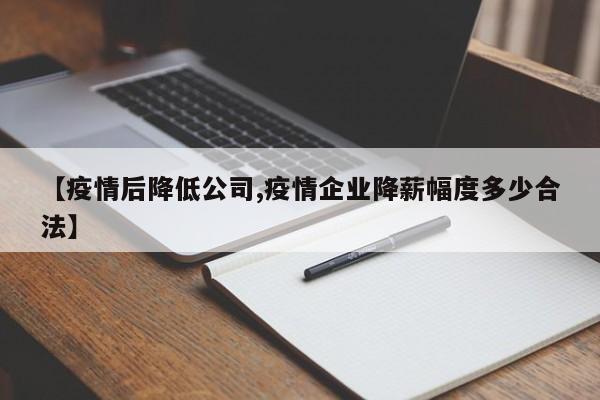 【疫情后降低公司,疫情企业降薪幅度多少合法】