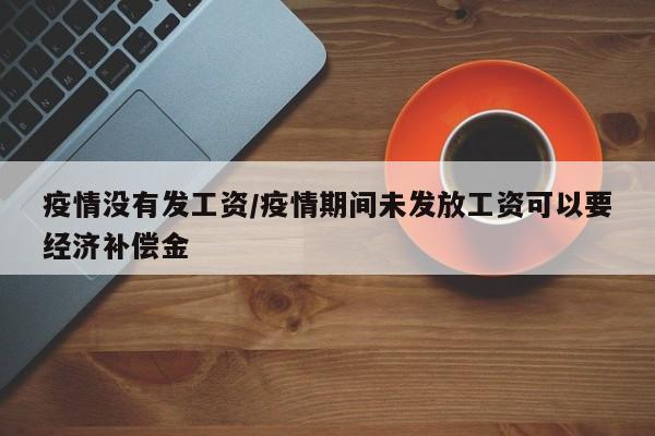 疫情没有发工资/疫情期间未发放工资可以要经济补偿金