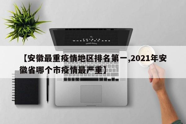 【安徽最重疫情地区排名第一,2021年安徽省哪个市疫情最严重】