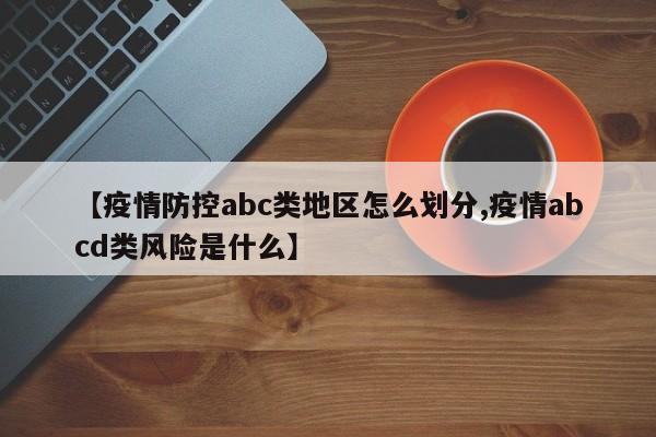 【疫情防控abc类地区怎么划分,疫情abcd类风险是什么】