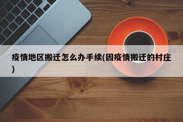 疫情地区搬迁怎么办手续(因疫情搬迁的村庄)