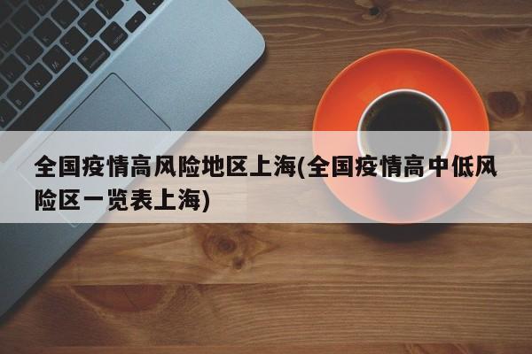 全国疫情高风险地区上海(全国疫情高中低风险区一览表上海)