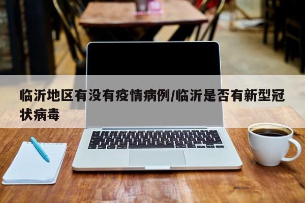临沂地区有没有疫情病例/临沂是否有新型冠状病毒