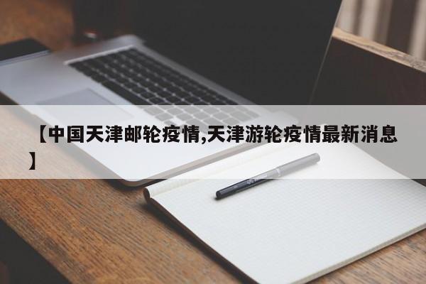 【中国天津邮轮疫情,天津游轮疫情最新消息】