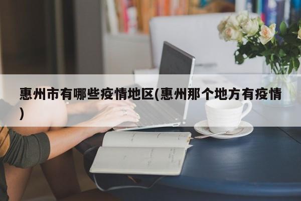 惠州市有哪些疫情地区(惠州那个地方有疫情)