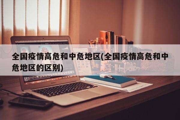 全国疫情高危和中危地区(全国疫情高危和中危地区的区别)