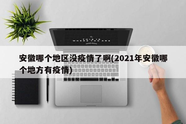 安徽哪个地区没疫情了啊(2021年安徽哪个地方有疫情)