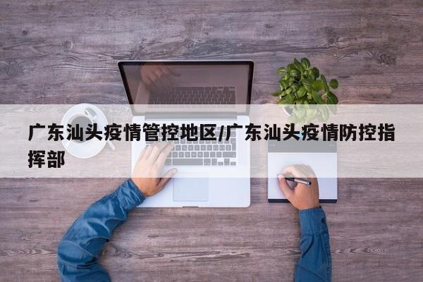 广东汕头疫情管控地区/广东汕头疫情防控指挥部