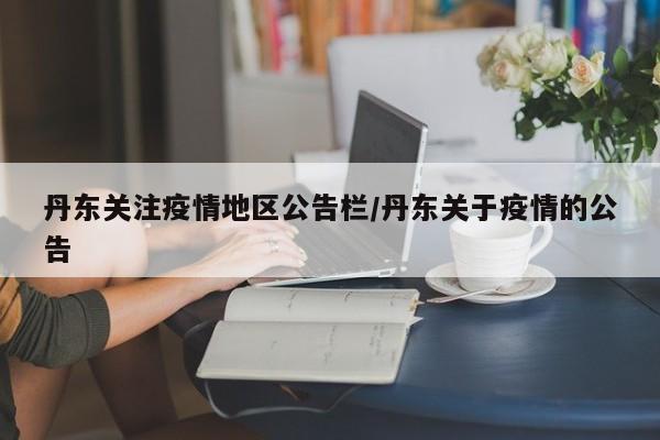 丹东关注疫情地区公告栏/丹东关于疫情的公告