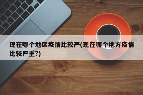 现在哪个地区疫情比较严(现在哪个地方疫情比较严重?)