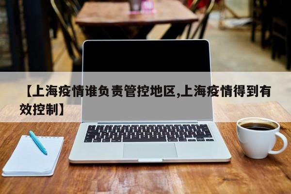 【上海疫情谁负责管控地区,上海疫情得到有效控制】
