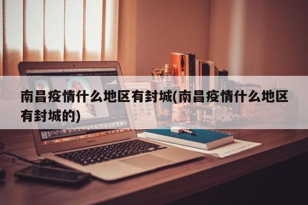 南昌疫情什么地区有封城(南昌疫情什么地区有封城的)