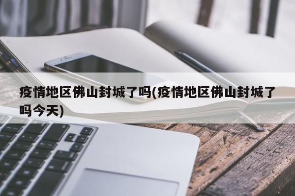 疫情地区佛山封城了吗(疫情地区佛山封城了吗今天)