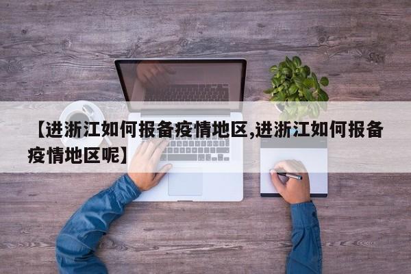 【进浙江如何报备疫情地区,进浙江如何报备疫情地区呢】