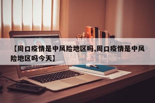【周口疫情是中风险地区吗,周口疫情是中风险地区吗今天】