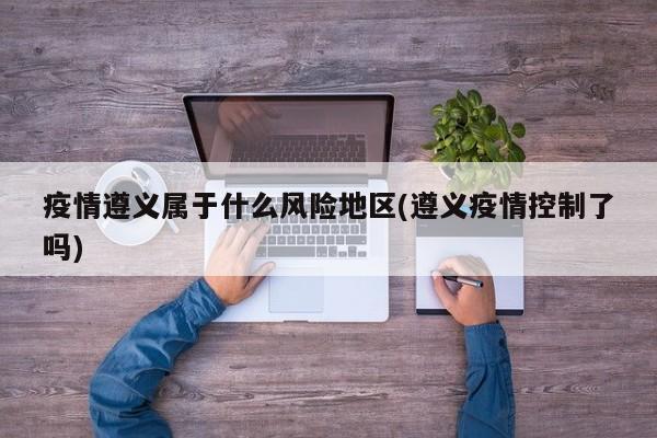 疫情遵义属于什么风险地区(遵义疫情控制了吗)