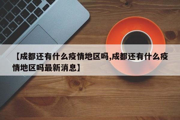 【成都还有什么疫情地区吗,成都还有什么疫情地区吗最新消息】