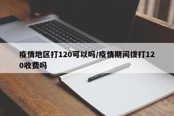 疫情地区打120可以吗/疫情期间拨打120收费吗