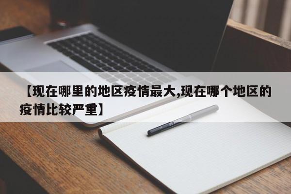 【现在哪里的地区疫情最大,现在哪个地区的疫情比较严重】