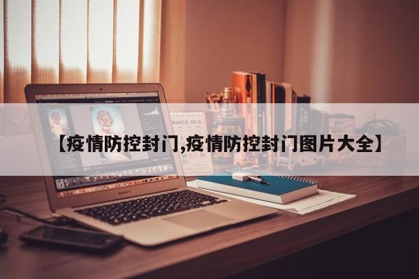 【疫情防控封门,疫情防控封门图片大全】
