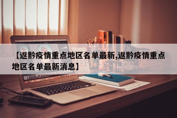 【返黔疫情重点地区名单最新,返黔疫情重点地区名单最新消息】