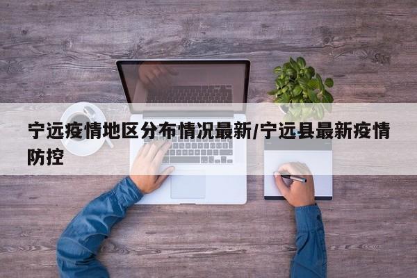 宁远疫情地区分布情况最新/宁远县最新疫情防控