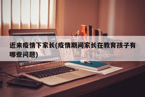 近来疫情下家长(疫情期间家长在教育孩子有哪些问题)