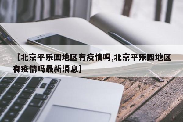 【北京平乐园地区有疫情吗,北京平乐园地区有疫情吗最新消息】