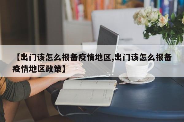 【出门该怎么报备疫情地区,出门该怎么报备疫情地区政策】