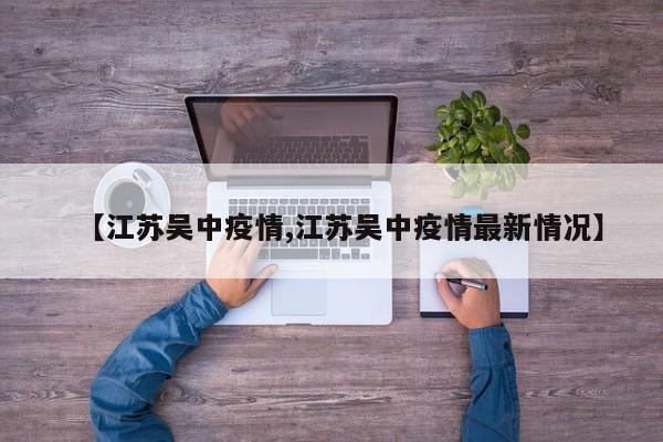 【江苏吴中疫情,江苏吴中疫情最新情况】