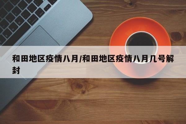 和田地区疫情八月/和田地区疫情八月几号解封