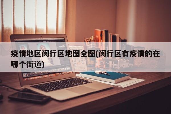 疫情地区闵行区地图全图(闵行区有疫情的在哪个街道)