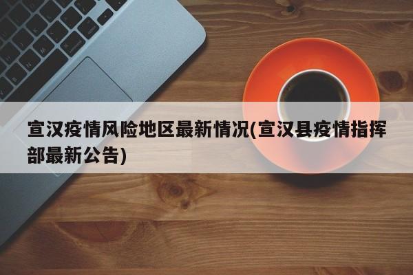 宣汉疫情风险地区最新情况(宣汉县疫情指挥部最新公告)