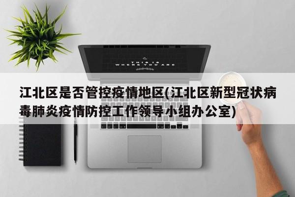 江北区是否管控疫情地区(江北区新型冠状病毒肺炎疫情防控工作领导小组办公室)