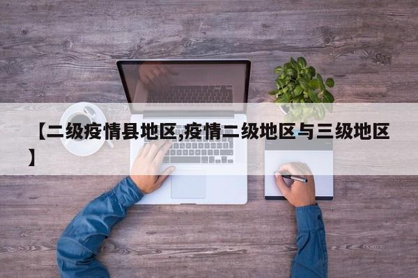 【二级疫情县地区,疫情二级地区与三级地区】