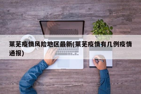 莱芜疫情风险地区最新(莱芜疫情有几例疫情通报)